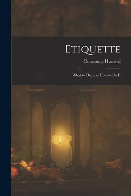Etiquette: What to Do, and How to Do It by Constance Howard