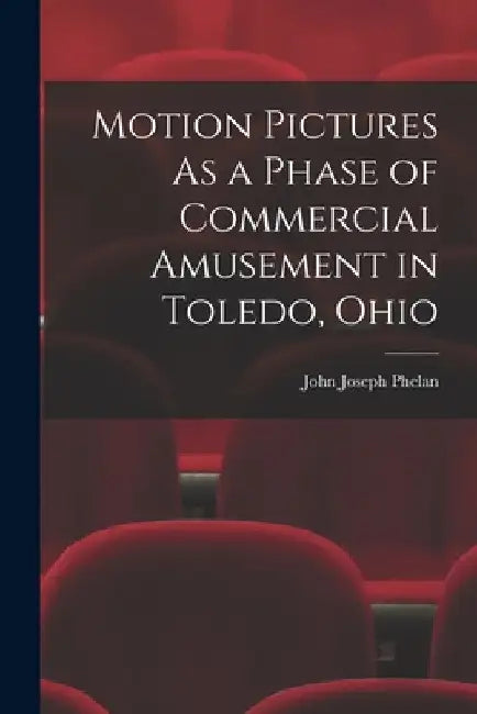 Motion Pictures As a Phase of Commercial Amusement in Toledo, Ohio by John Joseph Phelan