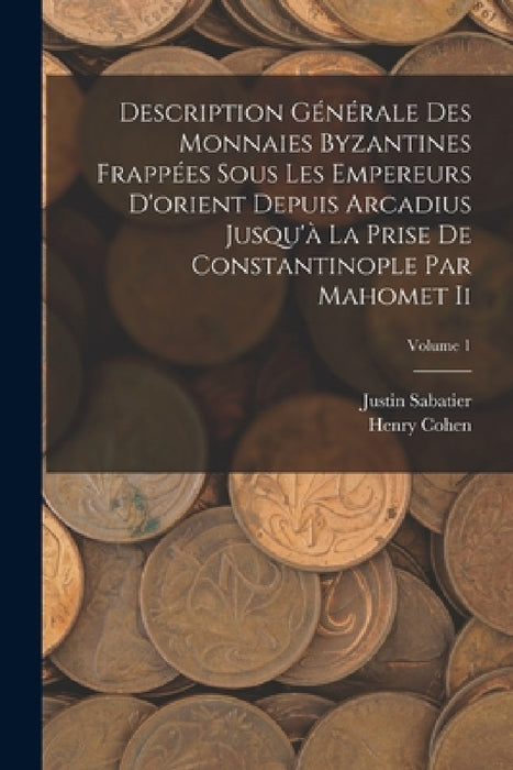 Description Générale Des Monnaies Byzantines Frappées Sous Les Empereurs D'orient Depuis Arcadius Jusqu'à La Prise De Constantinople Par Mahomet Ii; V by Henry Cohen, Justin Sabatier
