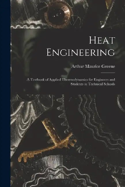 Heat Engineering: A Textbook of Applied Thermodynamics for Engineers and Students in Technical Schools by Arthur Maurice Greene