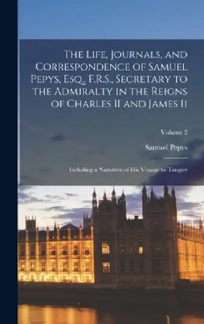 The Life, Journals, and Correspondence of Samuel Pepys, Esq., F.R.S., Secretary to the Admiralty in the Reigns of Charles II and James Ii: Including a by Samuel Pepys