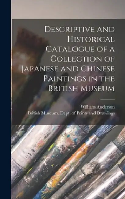 Descriptive and Historical Catalogue of a Collection of Japanese and Chinese Paintings in the British Museum by William Anderson
