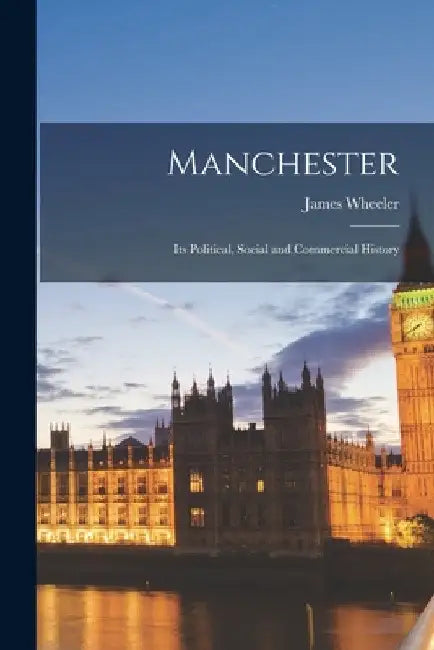 Manchester: Its Political, Social and Commercial History by James Wheeler