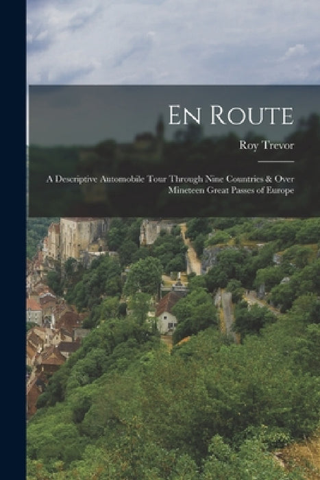 En Route: A Descriptive Automobile Tour Through Nine Countries & Over Mineteen Great Passes of Europe by Roy Trevor