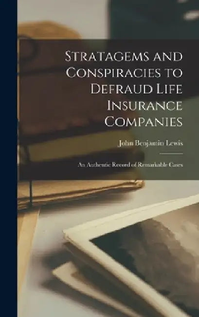 Stratagems and Conspiracies to Defraud Life Insurance Companies: An Authentic Record of Remarkable Cases by John Benjamin Lewis