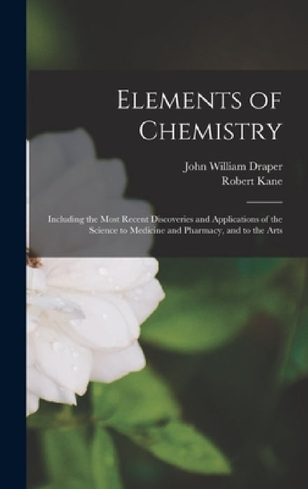 Elements of Chemistry: Including the Most Recent Discoveries and Applications of the Science to Medicine and Pharmacy, and to the Arts by John William Draper, Robert Kane