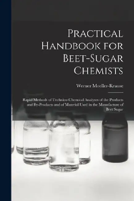 Practical Handbook for Beet-Sugar Chemists: Rapid Methods of Technico-Chemical Analyses of the Products and By-Products and of Material Used in the Ma by Werner Moeller-Krause