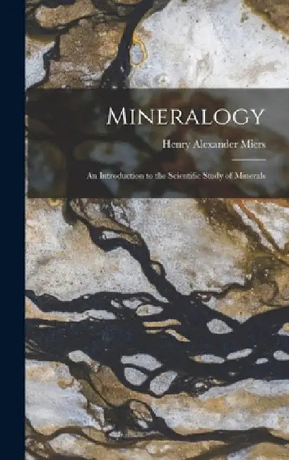 Mineralogy: An Introduction to the Scientific Study of Minerals by Henry Alexander Miers