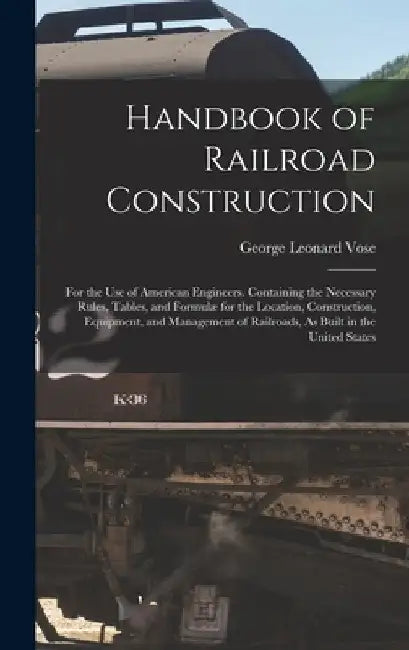 Handbook of Railroad Construction: For the Use of American Engineers. Containing the Necessary Rules, Tables, and Formulæ for the Location, Constructi by George Leonard Vose