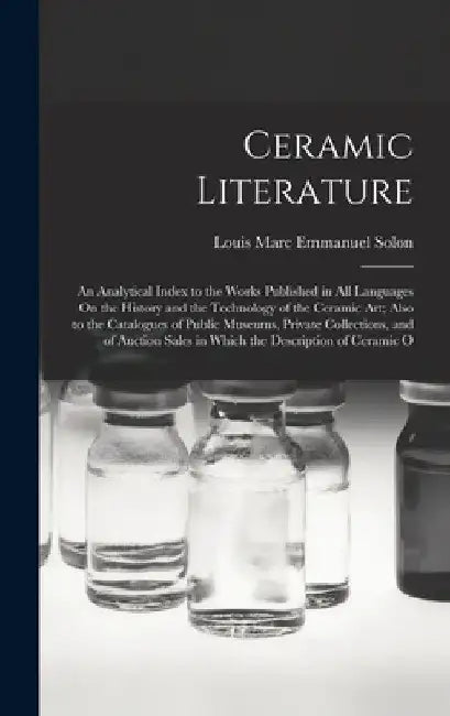 Ceramic Literature: An Analytical Index to the Works Published in All Languages On the History and the Technology of the Ceramic Art; Also by Louis Marc Emmanuel Solon