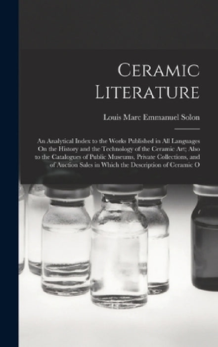Ceramic Literature: An Analytical Index to the Works Published in All Languages On the History and the Technology of the Ceramic Art; Also by Louis Marc Emmanuel Solon