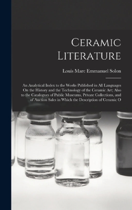 Ceramic Literature: An Analytical Index to the Works Published in All Languages On the History and the Technology of the Ceramic Art; Also by Louis Marc Emmanuel Solon