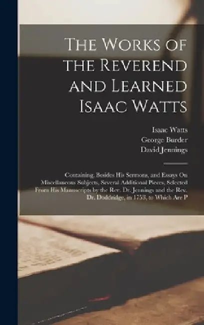 The Works of the Reverend and Learned Isaac Watts: Containing, Besides His Sermons, and Essays On Miscellaneous Subjects, Several Additional Pieces, S by George Burder