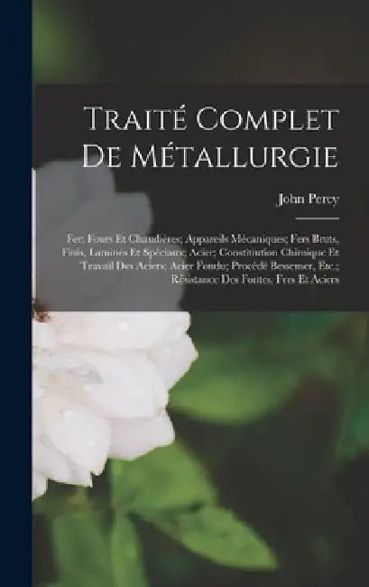 Traité Complet De Métallurgie: Fer; Fours Et Chaudières; Appareils Mécaniques; Fers Bruts, Finis, Laminés Et Spéciaux; Acier; Constitiution Chimique by John Percy