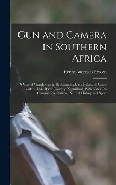 Gun and Camera in Southern Africa: A Year of Wanderings in Bechuanaland, the Kalahari Desert, and the Lake River Country, Ngamiland, With Notes On Col by Henry Anderson Bryden