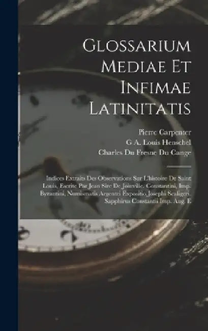 Glossarium Mediae Et Infimae Latinitatis: Indices Extraits Des Observations Sur L'histoire De Saint Louis, Escrite Par Jean Sire De Joinville. Constan by Charles Du Fresne Du Cange