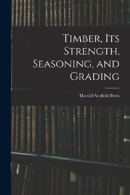 Timber, Its Strength, Seasoning, and Grading by Harold Scofield Betts