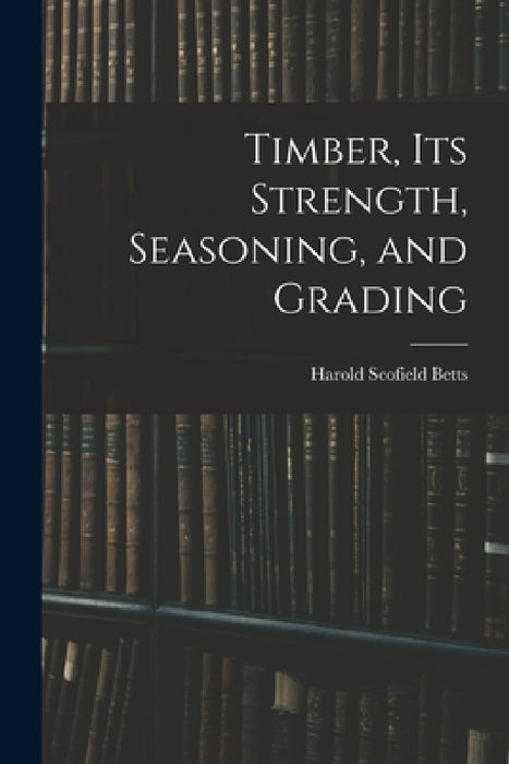 Timber, Its Strength, Seasoning, and Grading by Harold Scofield Betts