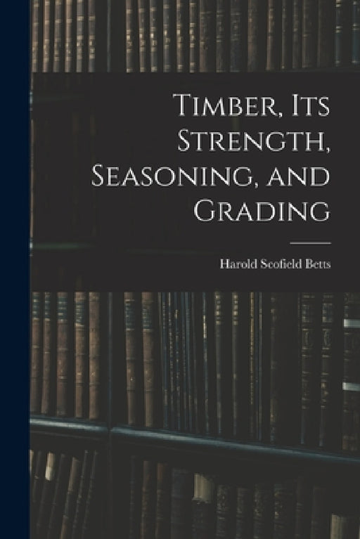 Timber, Its Strength, Seasoning, and Grading by Harold Scofield Betts