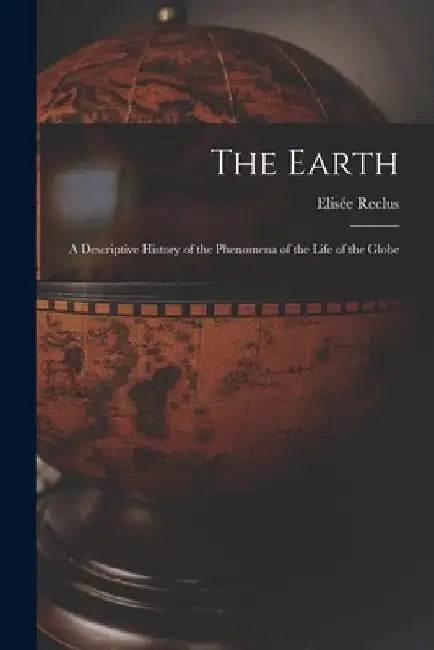 The Earth: A Descriptive History of the Phenomena of the Life of the Globe by Elisée Reclus