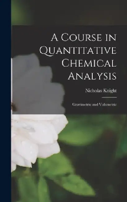 A Course in Quantitative Chemical Analysis: Gravimetric and Volumetric by Nicholas Knight