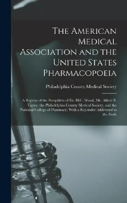 The American Medical Association and the United States Pharmacopoeia: A Reprint of the Pamphlets of Dr. H.C. Wood, Mr. Alfred B. Taylor, the Philadelp by Philadelphia County Medical Society