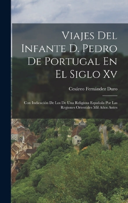 Viajes Del Infante D. Pedro De Portugal En El Siglo Xv: Con Indicación De Los De Una Religiosa Española Por Las Regiones Orientales Mil Años Antes by Cesáreo Fernández Duro
