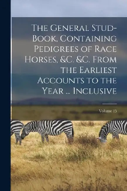 The General Stud-Book, Containing Pedigrees of Race Horses, &c. &c. From the Earliest Accounts to the Year ... Inclusive; Volume 15 by Anonymous
