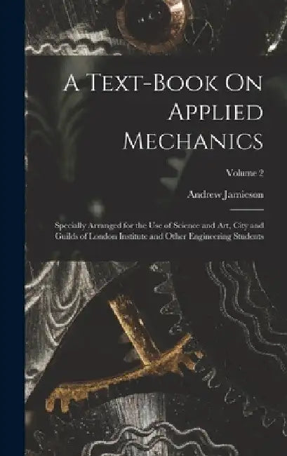 A Text-Book On Applied Mechanics: Specially Arranged for the Use of Science and Art, City and Guilds of London Institute and Other Engineering Student by Andrew Jamieson