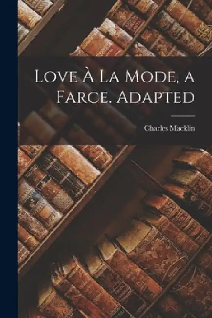 Love À La Mode, a Farce. Adapted by Charles Macklin