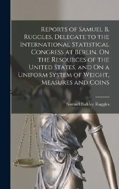 Reports of Samuel B. Ruggles, Delegate to the International Statistical Congress at Berlin, On the Resources of the United States, and On a Uniform Sy by Samuel Bulkley Ruggles
