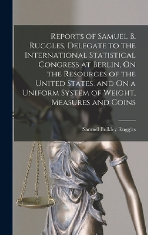 Reports of Samuel B. Ruggles, Delegate to the International Statistical Congress at Berlin, On the Resources of the United States, and On a Uniform Sy by Samuel Bulkley Ruggles