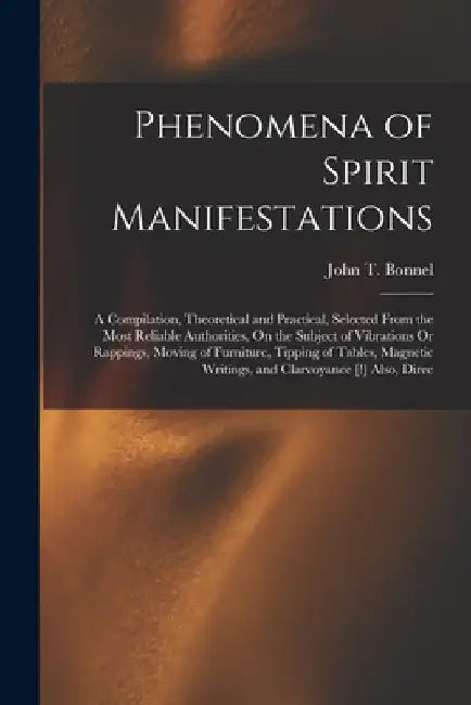 Phenomena of Spirit Manifestations: A Compilation, Theoretical and Practical, Selected From the Most Reliable Authorities, On the Subject of Vibration by John T. Bonnel