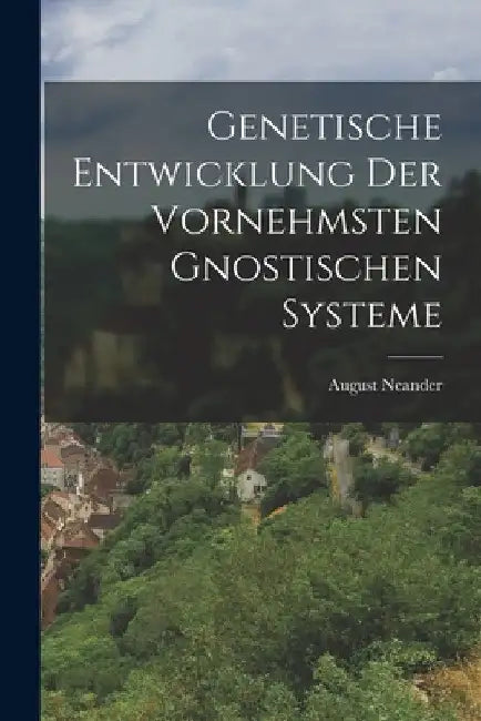 Genetische Entwicklung der vornehmsten gnostischen Systeme by August Neander