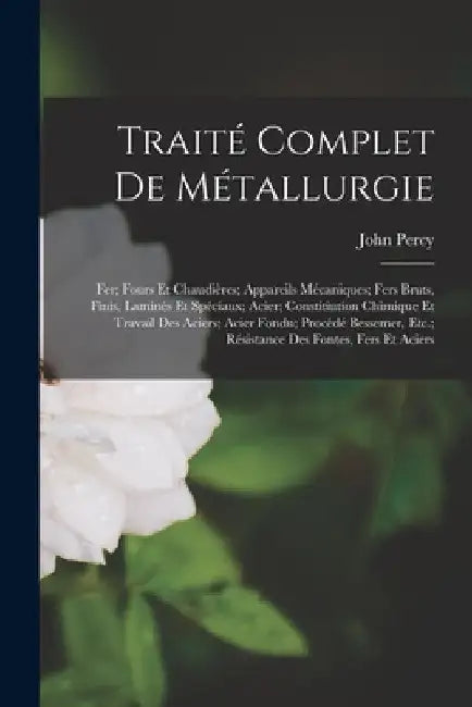 Traité Complet De Métallurgie: Fer; Fours Et Chaudières; Appareils Mécaniques; Fers Bruts, Finis, Laminés Et Spéciaux; Acier; Constitiution Chimique by John Percy