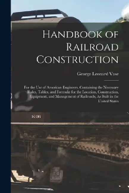 Handbook of Railroad Construction: For the Use of American Engineers. Containing the Necessary Rules, Tables, and Formulæ for the Location, Constructi by George Leonard Vose