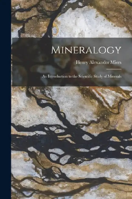 Mineralogy: An Introduction to the Scientific Study of Minerals by Henry Alexander Miers