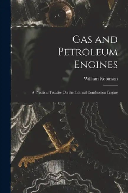 Gas and Petroleum Engines: A Practical Treatise On the Internal Combustion Engine by William Robinson