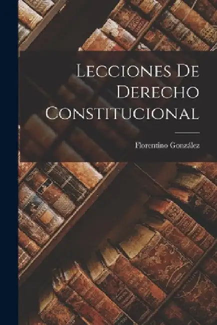 Lecciones De Derecho Constitucional by Florentino González