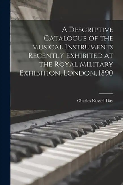 A Descriptive Catalogue of the Musical Instruments Recently Exhibited at the Royal Military Exhibition, London, 1890 by Charles Russell Day