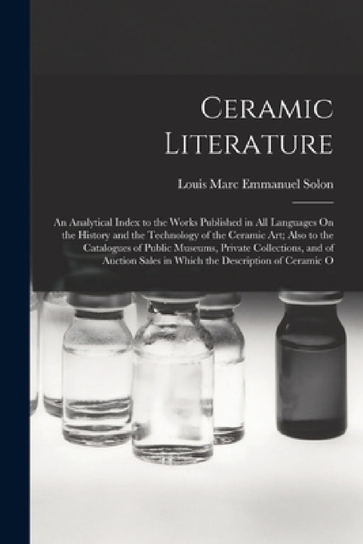 Ceramic Literature: An Analytical Index to the Works Published in All Languages On the History and the Technology of the Ceramic Art; Also by Louis Marc Emmanuel Solon