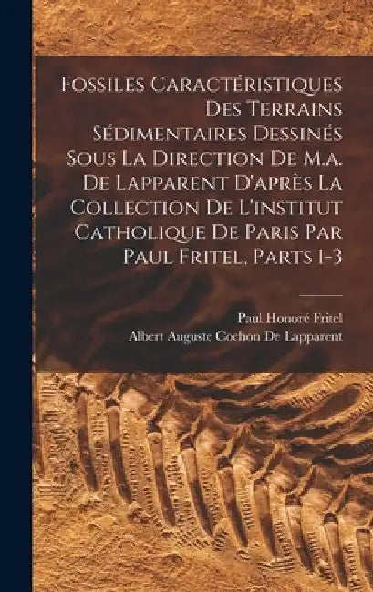 Fossiles Caractéristiques Des Terrains Sédimentaires Dessinés Sous La Direction De M.a. De Lapparent D'après La Collection De L'institut Catholique De by Albert Auguste Cochon De Lapparent