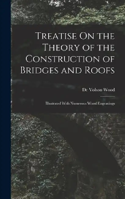 Treatise On the Theory of the Construction of Bridges and Roofs: Illustrated With Numerous Wood Engravings by De Volson Wood