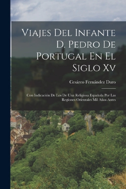 Viajes Del Infante D. Pedro De Portugal En El Siglo Xv: Con Indicación De Los De Una Religiosa Española Por Las Regiones Orientales Mil Años Antes by Cesáreo Fernández Duro
