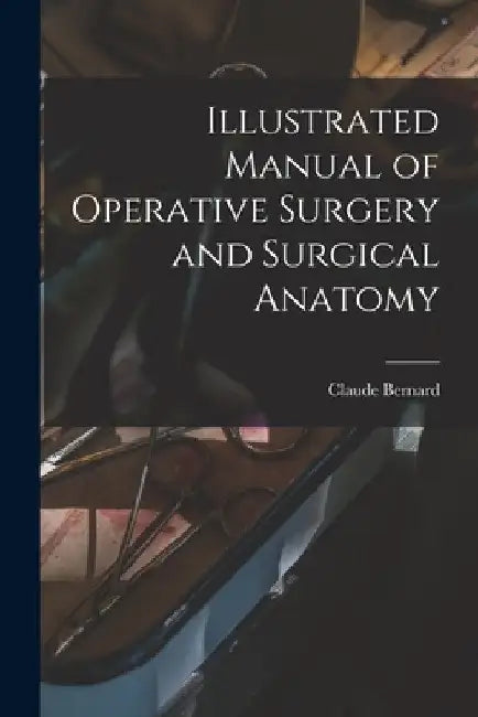 Illustrated Manual of Operative Surgery and Surgical Anatomy by Claude Bernard
