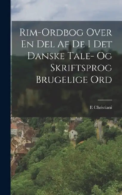 Rim-Ordbog Over En Del Af De I Det Danske Tale- Og Skriftsprog Brugelige Ord by E. Christiani