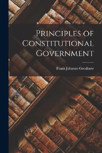 Principles of Constitutional Government by Frank Johnson Goodnow