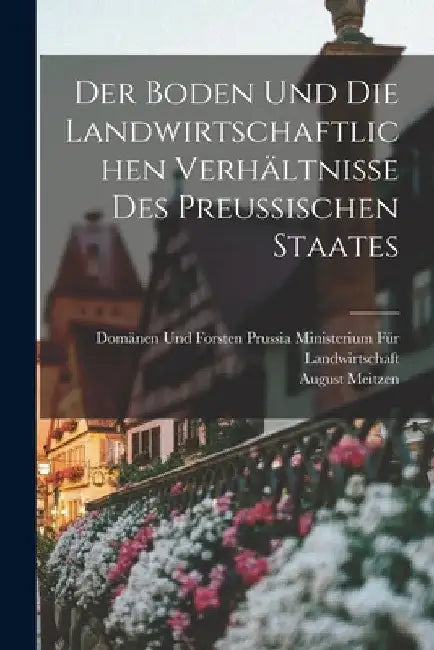 Der Boden und die landwirtschaftlichen Verhältnisse des Preussischen Staates by August Meitzen