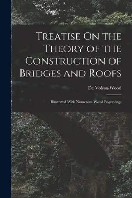 Treatise On the Theory of the Construction of Bridges and Roofs: Illustrated With Numerous Wood Engravings by De Volson Wood