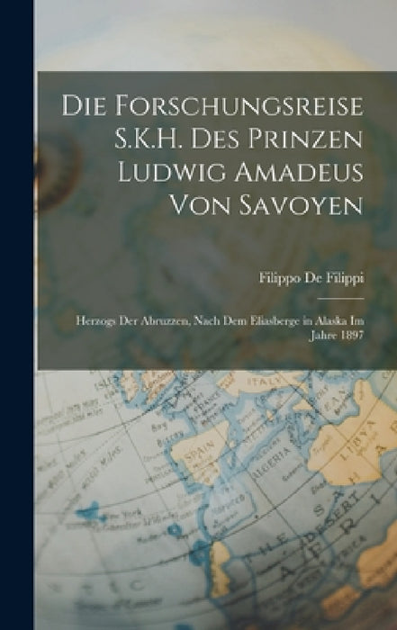 Die Forschungsreise S.K.H. Des Prinzen Ludwig Amadeus Von Savoyen: Herzogs Der Abruzzen, Nach Dem Eliasberge in Alaska Im Jahre 1897 by Filippo de Filippi